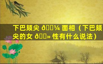 下巴颏尖 🐼 面相（下巴颏尖的女 🌻 性有什么说法）